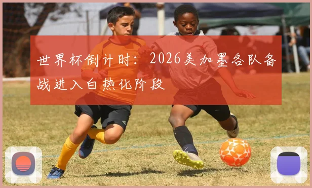 世界杯倒计时：2026美加墨各队备战进入白热化阶段