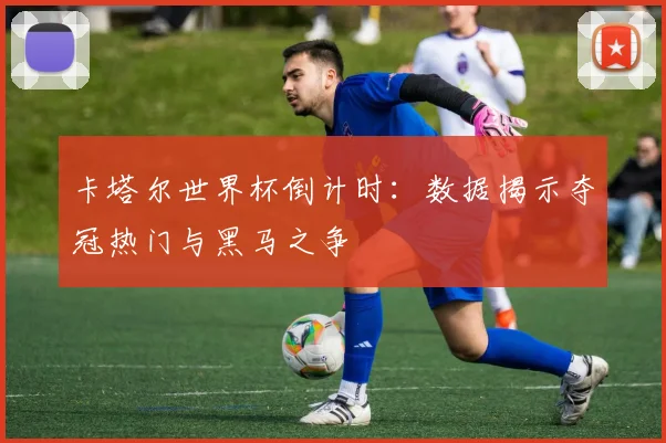 卡塔尔世界杯倒计时：数据揭示夺冠热门与黑马之争