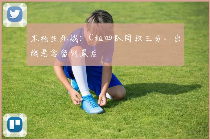 末轮生死战：C组四队同积三分，出线悬念留到最后