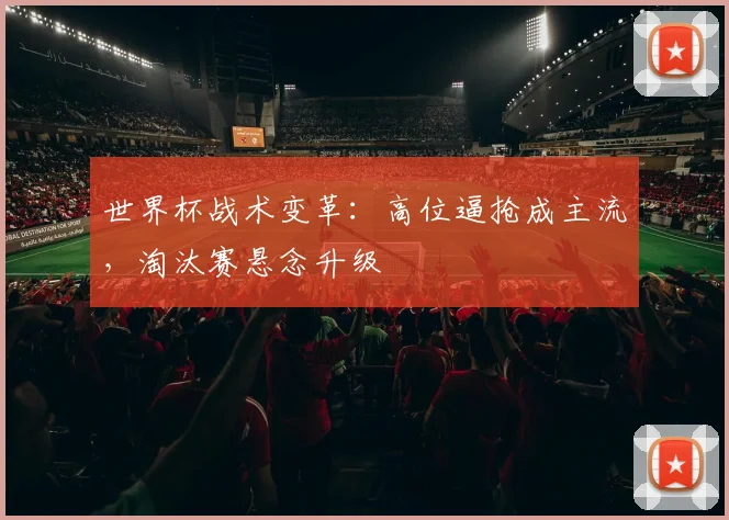 世界杯战术变革：高位逼抢成主流，淘汰赛悬念升级