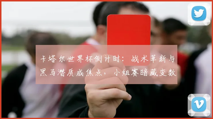 卡塔尔世界杯倒计时：战术革新与黑马潜质成焦点，小组赛暗藏变数