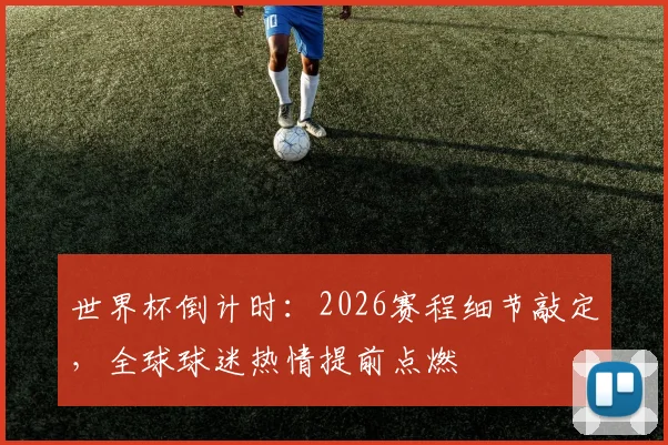 世界杯倒计时：2026赛程细节敲定，全球球迷热情提前点燃