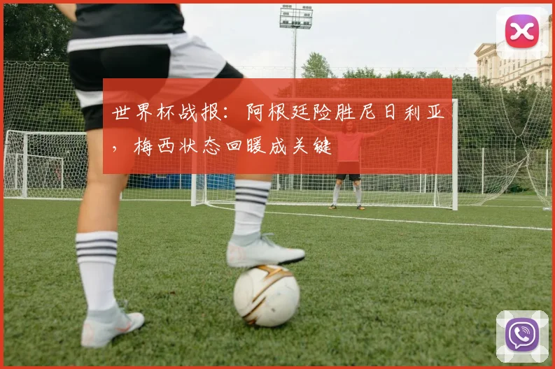 世界杯战报：阿根廷险胜尼日利亚，梅西状态回暖成关键