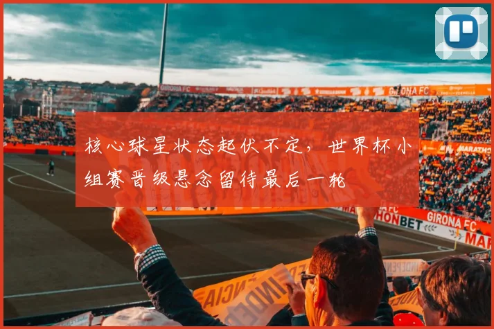 核心球星状态起伏不定，世界杯小组赛晋级悬念留待最后一轮