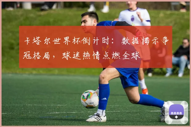 卡塔尔世界杯倒计时：数据揭示争冠格局，球迷热情点燃全球