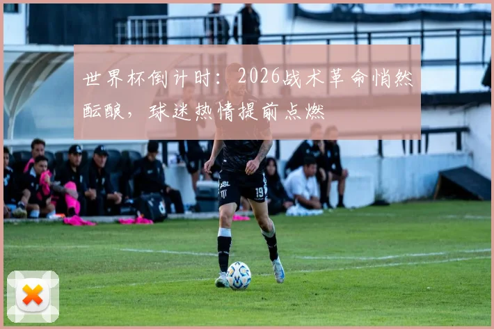 世界杯倒计时：2026战术革命悄然酝酿，球迷热情提前点燃