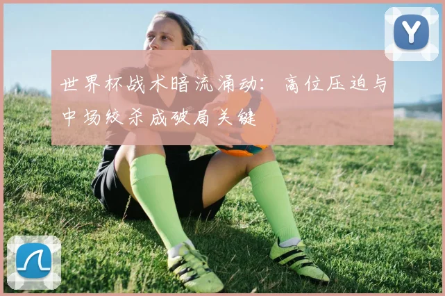 世界杯战术暗流涌动：高位压迫与中场绞杀成破局关键