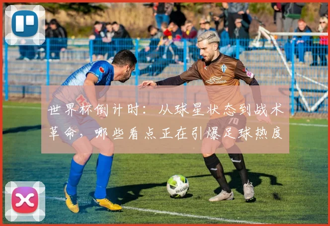 世界杯倒计时：从球星状态到战术革命，哪些看点正在引爆足球热度