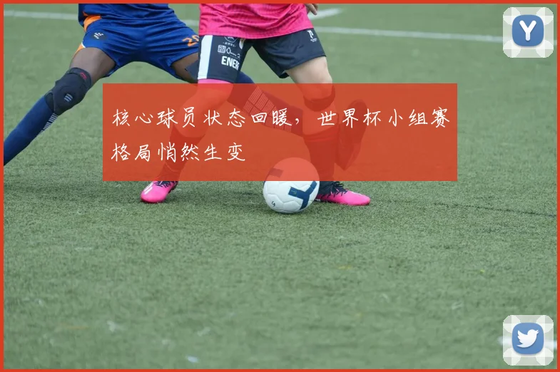 核心球员状态回暖，世界杯小组赛格局悄然生变